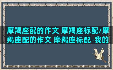 摩羯座配的作文 摩羯座标配/摩羯座配的作文 摩羯座标配-我的网站